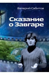 Валерий Сабитов - Сказание о Завгаре: О фантастической судьбе реального гражданина Вселенной