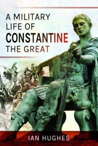 Йен Хьюджес - A Military Life of Constantine the Great