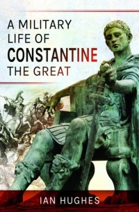 Йен Хьюджес - A Military Life of Constantine the Great