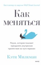 Кэти Милкман - Как меняться Наука, которая поможет преодолеть внутренние препятствия на пути перемен