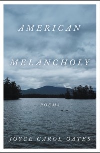 Джойс Кэрол Оутс - American Melancholy: Poems