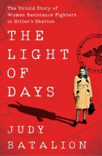 Джуди Баталион - The Light of Days: The Untold Story of Women Resistance Fighters in Hitler's Ghettos