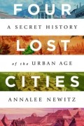 Аннали Ньюиц - Four Lost Cities: A Secret History of the Urban Age