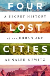 Аннали Ньюиц - Four Lost Cities: A Secret History of the Urban Age