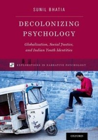 Sunil Bhatia - Decolonizing Psychology: Globalization, Social Justice, and Indian Youth Identities