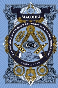 Джон Дики - Масоны: Как вольные каменщики сформировали современный мир