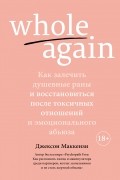 Джексон Маккензи - Whole again: Как залечить душевные раны и восстановиться после токсичных отношений и эмоционального абьюза