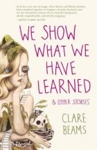 Клэр Бимс - We Show What We Have Learned and Other Stories