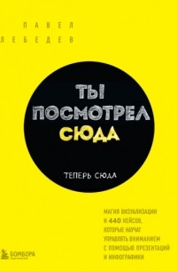 Павел Лебедев - Ты посмотрел сюда. Теперь сюда. Магия визуализации и 440 кейсов, которые научат управлять вниманием с помощью презентаций и инфографики