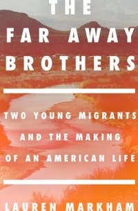 Lauren Markham - The Far Away Brothers: Two Young Migrants and the Making of an American Life