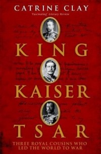 Кэтрин Клей - King, Kaiser, Tsar: Three Royal Cousins Who Led The World To War