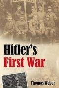 Thomas Weber - Hitler&#039;s First War: Adolf Hitler, the Men of the List Regiment, and the First World War