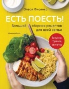Олеся Фисенко - Есть поесть! Большой сборник рецептов для всей семьи. Закуски, горячее, выпечка
