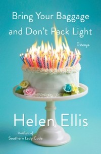 Helen Ellis - Bring Your Baggage and Don't Pack Light: Essays