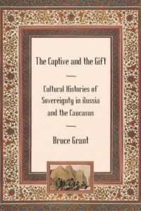 Bruce Grant - The Captive and the Gift: Cultural Histories of Sovereignty in Russia and the Caucasus
