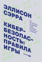 Эллисон Сэрра - Кибербезопасность: правила игры. Как руководители и сотрудники влияют на культуру безопасности в компании