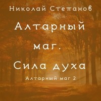 Николай Степанов - Алтарный маг. Сила духа