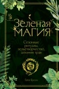 Зеленая магия. Сезонные ритуалы, зельетворчество, алхимия трав