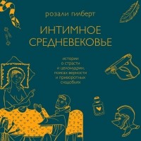 Розали Гилберт - Интимное средневековье. Истории о страсти и целомудрии, поясах верности и приворотных снадобьях