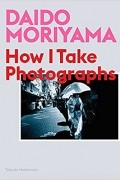 Takeshi Nakamoto - Daido Moriyama: How I Take Photographs