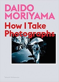 Takeshi Nakamoto - Daido Moriyama: How I Take Photographs