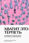 Хватит это терпеть. Как выбрать психотерапевта и научиться с ним работать.