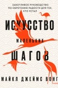 Майкл Джеймс Вонг - Искусство маленьких шагов. Книга для обретения спокойствия и исцеления души