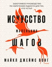 Майкл Джеймс Вонг - Искусство маленьких шагов. Книга для обретения спокойствия и исцеления души