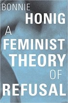 Bonnie Honig - A Feminist Theory of Refusal