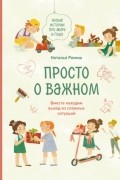 Наталья Ремиш - Просто о важном. Новые истории про Миру и Гошу. Вместе находим выход из сложных ситуаций