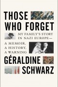Жеральдин Шварц - Those Who Forget: My Family&#039;s Story in Nazi Europe – A Memoir, A History, A Warning