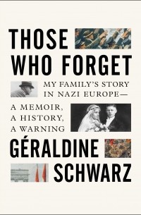 Жеральдин Шварц - Those Who Forget: My Family's Story in Nazi Europe – A Memoir, A History, A Warning