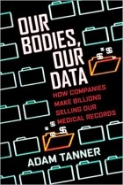 Adam Tanner - Our Bodies, Our Data: How Companies Make Billions Selling Our Medical Records