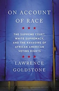 Лоуренс Голдстоун - On Account of Race: The Supreme Court, White Supremacy, and the Ravaging of African American Voting Rights