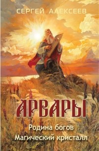 Сергей Алексеев - Арвары: Родина богов. Магический кристалл