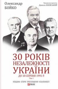 Александр Бойко - 30 років незалежності України. Том 1. До 18 серпня 1991 року