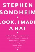 Стивен Сондхайм - Look, I Made a Hat: Collected Lyrics, 1981-2011, With Attendant Comments, Amplifications, Dogmas, Harangues, Digressions, Anecdotes, and Miscellany