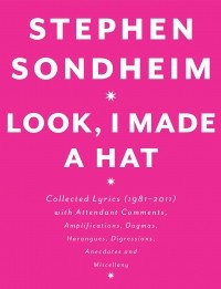 Стивен Сондхайм - Look, I Made a Hat: Collected Lyrics, 1981-2011, With Attendant Comments, Amplifications, Dogmas, Harangues, Digressions, Anecdotes, and Miscellany