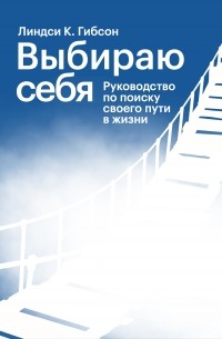 Линдси К. Гибсон - Выбираю себя. Руководство по поиску своего пути в жизни