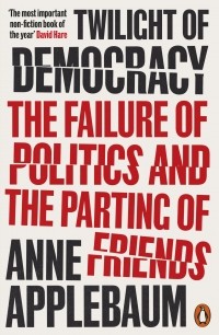 Энн Эпплбаум - Twilight of Democracy. The Failure of Politics and the Parting of Friends