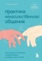 Тома Д’Ансембур - Практика ненасильственного общения. Как улучшить отношения с окружающими, оставаясь самим собой