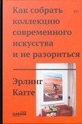 Эрлинг Кагге - Как собрать коллекцию современного искусства и не разориться