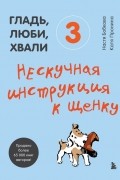  - Гладь, люби, хвали 3: нескучная инструкция к щенку