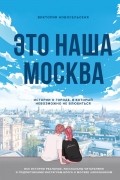 Виктория Новосельская - Это наша Москва. Истории о городе, в который невозможно не влюбиться