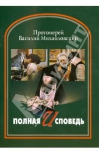 Протоиерей Василий Михайловский - Полная исповедь. 5-е издание