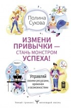 Полина Сухова - Измени привычки – стань Монстром Успеха! Управляй своими ресурсами, временем и возможностями