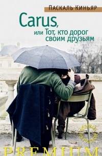 Паскаль Киньяр - Carus, или Тот, кто дорог своим друзьям