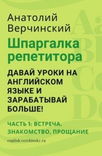 Анатолий Верчинский - Шпаргалка репетитора: давай уроки на английском языке и зарабатывай больше! Часть 1: встреча, знакомство, прощание