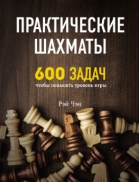 Рэй Чэн - Практические шахматы. 600 задач, чтобы повысить уровень игры