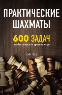 Практические шахматы. 600 задач, чтобы повысить уровень игры